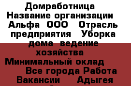 Домработница › Название организации ­ Альфа, ООО › Отрасль предприятия ­ Уборка дома, ведение хозяйства › Минимальный оклад ­ 10 000 - Все города Работа » Вакансии   . Адыгея респ.,Адыгейск г.